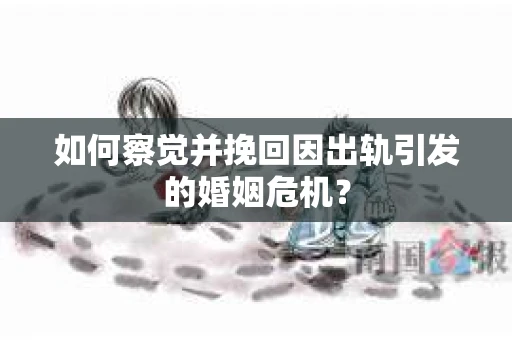 如何察觉并挽回因出轨引发的婚姻危机？