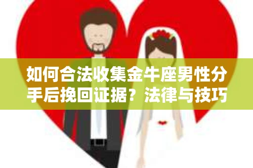 如何合法收集金牛座男性分手后挽回证据？法律与技巧的双重指导
