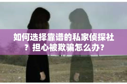 如何选择靠谱的私家侦探社？担心被欺骗怎么办？