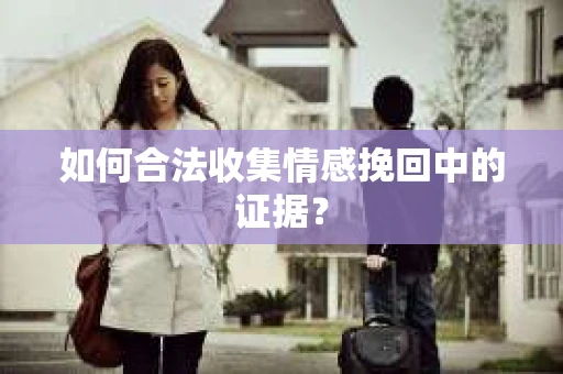 如何合法收集情感挽回中的证据？
