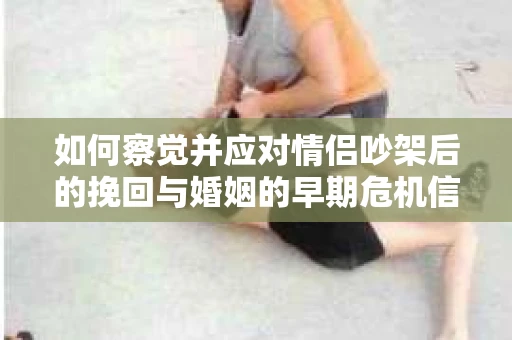 如何察觉并应对情侣吵架后的挽回与婚姻的早期危机信号? 如何察觉并应对情侣吵架后的挽回与婚姻的早期危机信号?