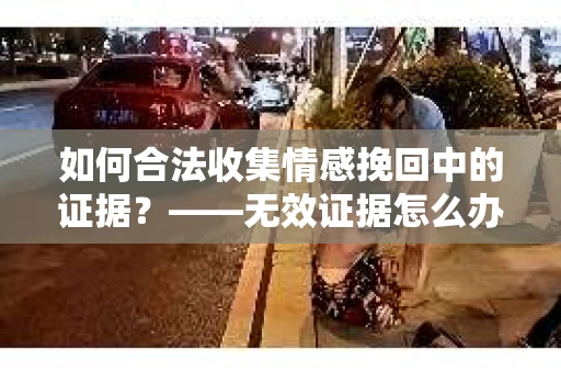 如何合法收集情感挽回中的证据？——无效证据怎么办？