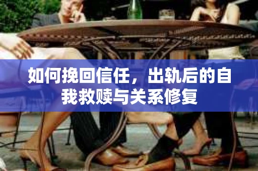 如何挽回信任，出轨后的自我救赎与关系修复