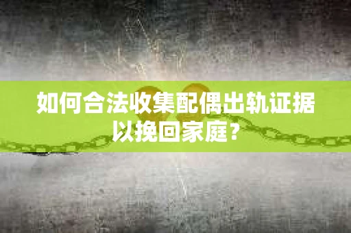 如何合法收集配偶出轨证据以挽回家庭? 如何合法收集配偶出轨证据以挽回家庭?