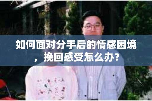 如何面对分手后的情感困境，挽回感受怎么办？