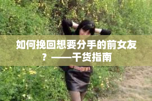 如何挽回想要分手的前女友？——干货指南
