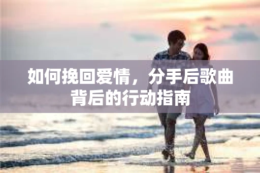 如何挽回爱情,分手后歌曲背后的行动指南 如何挽回爱情,分手后歌曲背后的行动指南