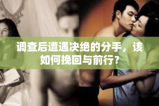 调查后遭遇决绝的分手，该如何挽回与前行？