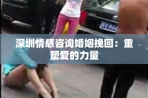 深圳情感咨询婚姻挽回：重塑爱的力量