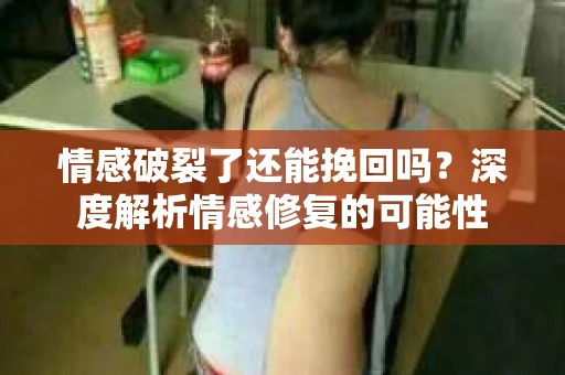 情感破裂了还能挽回吗？深度解析情感修复的可能性