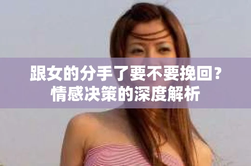 跟女的分手了要不要挽回？情感决策的深度解析