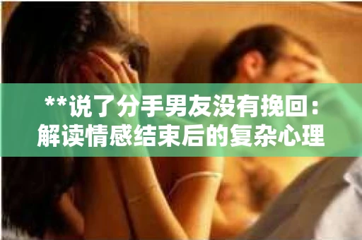 **说了分手男友没有挽回：解读情感结束后的复杂心理与现实**
