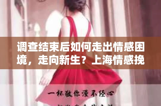 调查结束后如何走出情感困境，走向新生？上海情感挽回婚姻公司给出的专业建议