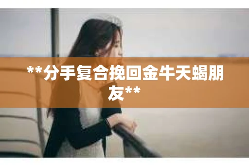 **分手复合挽回金牛天蝎朋友**
