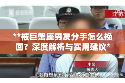 **被巨蟹座男友分手怎么挽回？深度解析与实用建议**