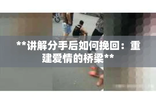**讲解分手后如何挽回：重建爱情的桥梁**