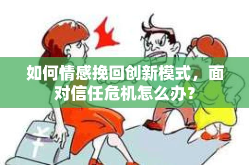 如何情感挽回创新模式，面对信任危机怎么办？