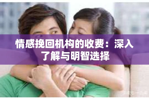 情感挽回机构的收费：深入了解与明智选择
