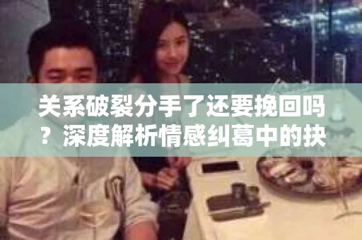 关系破裂分手了还要挽回吗？深度解析情感纠葛中的抉择