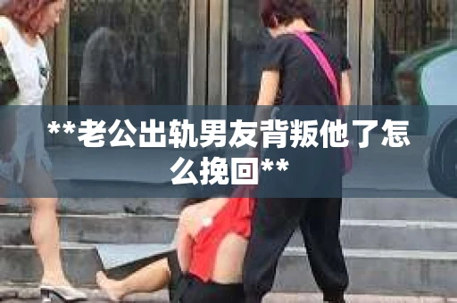 **老公出轨男友背叛他了怎么挽回**