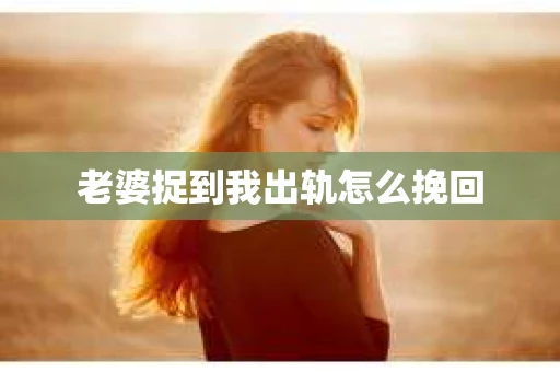 老婆捉到我出轨怎么挽回