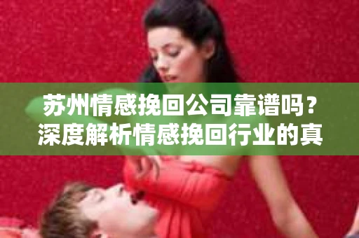 苏州情感挽回公司靠谱吗？深度解析情感挽回行业的真实面貌
