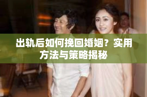出轨后如何挽回婚姻?实用方法与策略揭秘 出轨后如何挽回婚姻?实用方法与策略揭秘