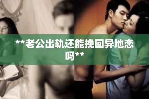 **老公出轨还能挽回异地恋吗**