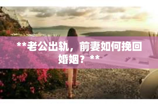 **老公出轨，前妻如何挽回婚姻？**