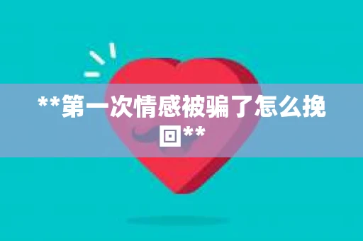 **第一次情感被骗了怎么挽回**