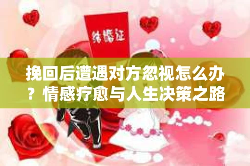 挽回后遭遇对方忽视怎么办？情感疗愈与人生决策之路
