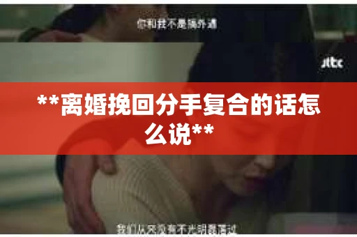 **离婚挽回分手复合的话怎么说**