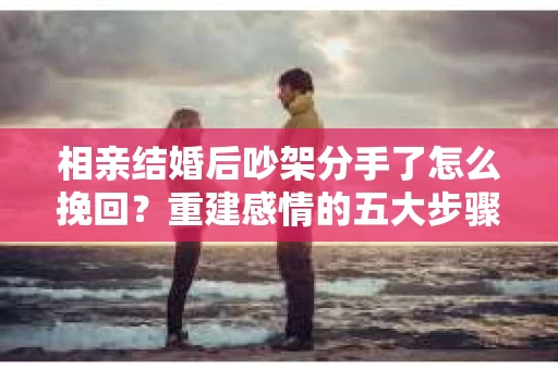 相亲结婚后吵架分手了怎么挽回?重建感情的五大步骤 相亲结婚后吵架分手了怎么挽回?重建感情的五大步骤