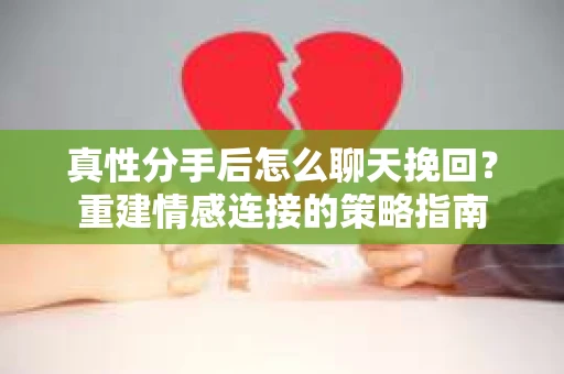 真性分手后怎么聊天挽回？重建情感连接的策略指南