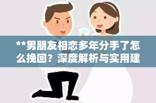 **男朋友相恋多年分手了怎么挽回？深度解析与实用建议**
