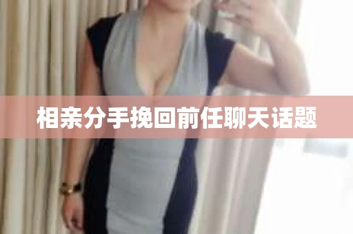 相亲分手挽回前任聊天话题