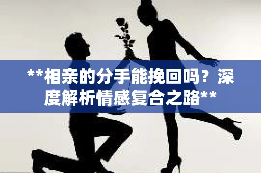 **相亲的分手能挽回吗？深度解析情感复合之路**