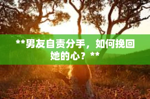 **男友自责分手，如何挽回她的心？**