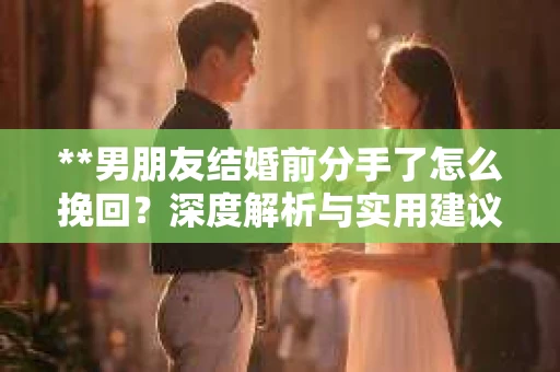 **男朋友结婚前分手了怎么挽回？深度解析与实用建议**