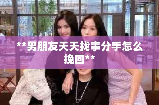 **男朋友天天找事分手怎么挽回**
