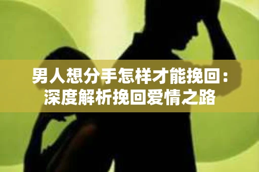 男人想分手怎样才能挽回：深度解析挽回爱情之路