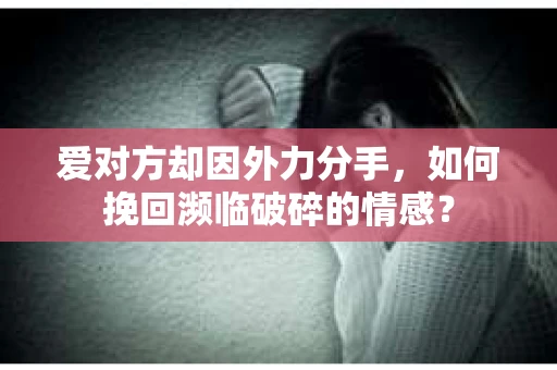 爱对方却因外力分手，如何挽回濒临破碎的情感？
