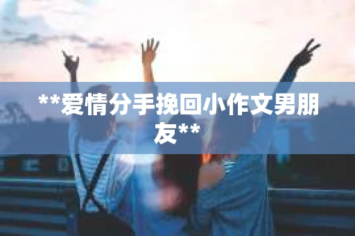 **爱情分手挽回小作文男朋友**
