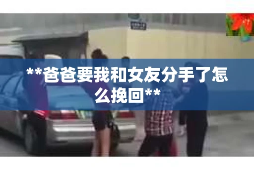 **爸爸要我和女友分手了怎么挽回**