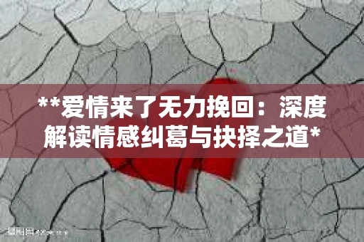 **爱情来了无力挽回：深度解读情感纠葛与抉择之道**