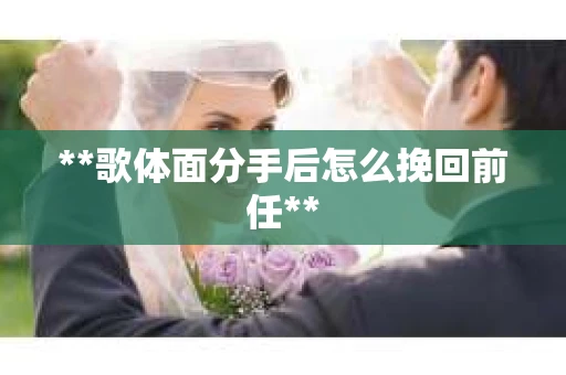 **歌体面分手后怎么挽回前任**