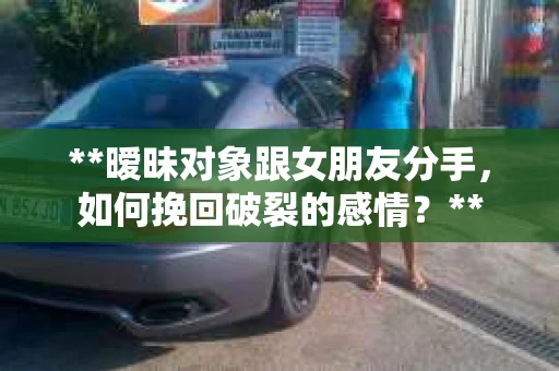 **暧昧对象跟女朋友分手，如何挽回破裂的感情？**