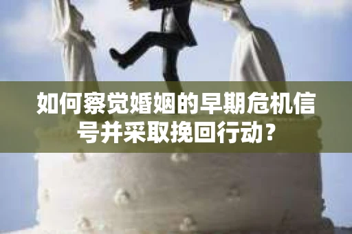 如何察觉婚姻的早期危机信号并采取挽回行动? 如何察觉婚姻的早期危机信号并采取挽回行动?