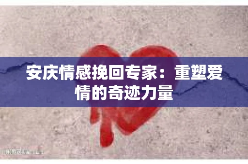 安庆情感挽回专家：重塑爱情的奇迹力量