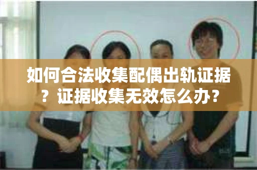 如何合法收集配偶出轨证据?证据收集无效怎么办? 如何合法收集配偶出轨证据?证据收集无效怎么办?
